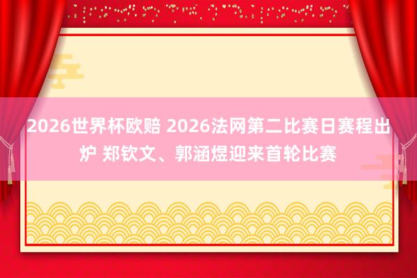 2026世界杯欧赔 2026法网第二比赛日赛程出炉 郑钦文、郭涵煜迎来首轮比赛