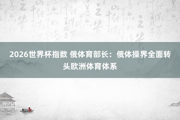 2026世界杯指数 俄体育部长：俄体操界全面转头欧洲体育体系