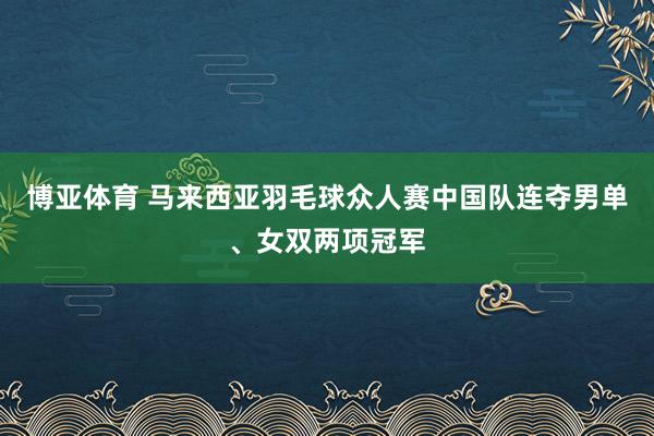 博亚体育 马来西亚羽毛球众人赛中国队连夺男单、女双两项冠军