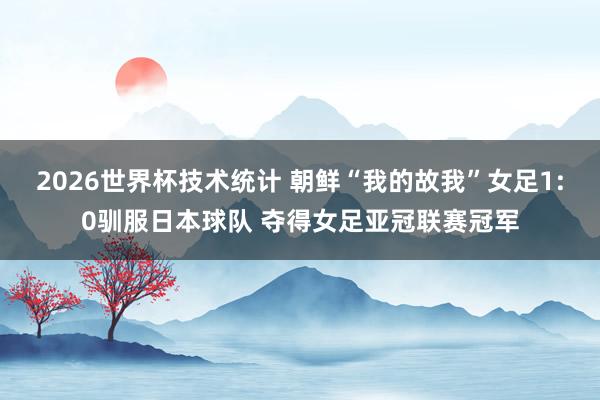 2026世界杯技术统计 朝鲜“我的故我”女足1:0驯服日本球队 夺得女足亚冠联赛冠军
