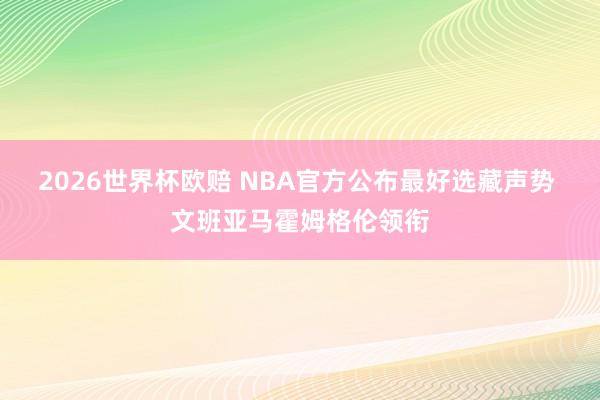 2026世界杯欧赔 NBA官方公布最好选藏声势 文班亚马霍姆格伦领衔