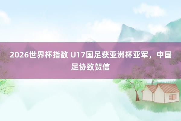 2026世界杯指数 U17国足获亚洲杯亚军，中国足协致贺信