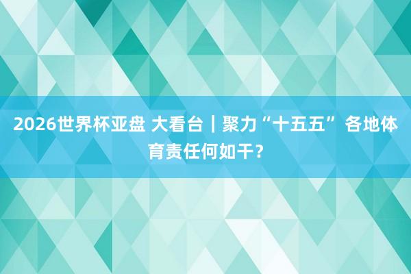2026世界杯亚盘 大看台｜聚力“十五五” 各地体育责任何如干？