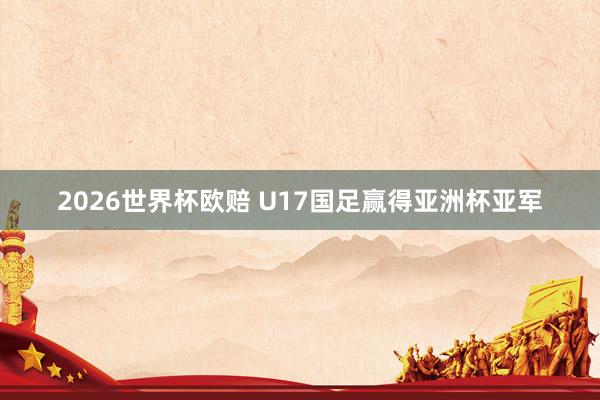 2026世界杯欧赔 U17国足赢得亚洲杯亚军