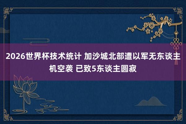2026世界杯技术统计 加沙城北部遭以军无东谈主机空袭 已致5东谈主圆寂