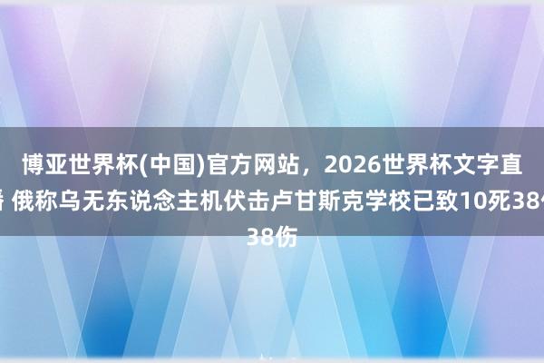 博亚世界杯(中国)官方网站，2026世界杯文字直播 俄称乌无东说念主机伏击卢甘斯克学校已致10死38伤