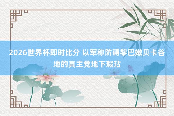 2026世界杯即时比分 以军称防碍黎巴嫩贝卡谷地的真主党地下瑕玷