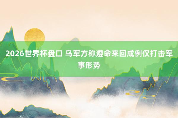 2026世界杯盘口 乌军方称遵命来回成例仅打击军事形势