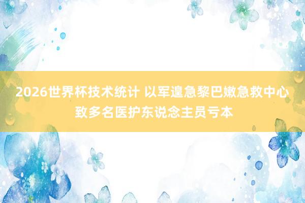 2026世界杯技术统计 以军遑急黎巴嫩急救中心 致多名医护东说念主员亏本