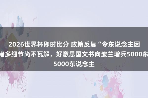 2026世界杯即时比分 政策反复“令东说念主困惑”，诸多细节尚不瓦解，好意思国文书向波兰增兵5000东说念主
