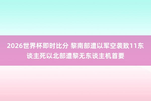 2026世界杯即时比分 黎南部遭以军空袭致11东谈主死　以北部遭黎无东谈主机首要