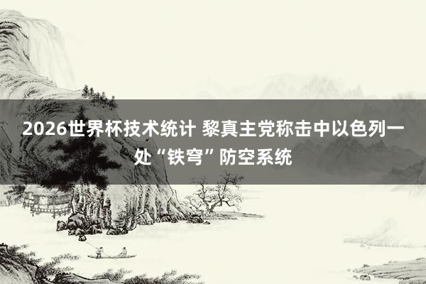 2026世界杯技术统计 黎真主党称击中以色列一处“铁穹”防空系统