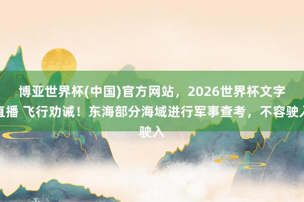 博亚世界杯(中国)官方网站，2026世界杯文字直播 飞行劝诫！东海部分海域进行军事查考，不容驶入