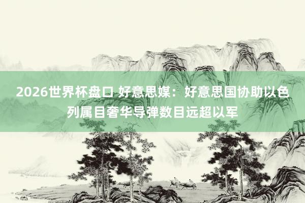 2026世界杯盘口 好意思媒：好意思国协助以色列属目奢华导弹数目远超以军