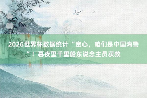 2026世界杯数据统计 “宽心，咱们是中国海警”！暮夜里千里船东说念主员获救
