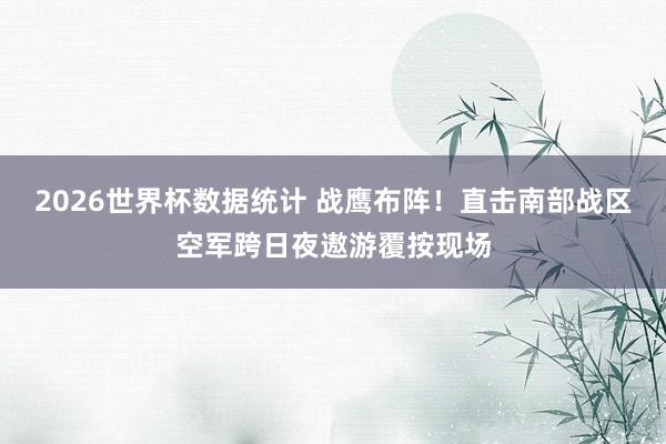 2026世界杯数据统计 战鹰布阵！直击南部战区空军跨日夜遨游覆按现场