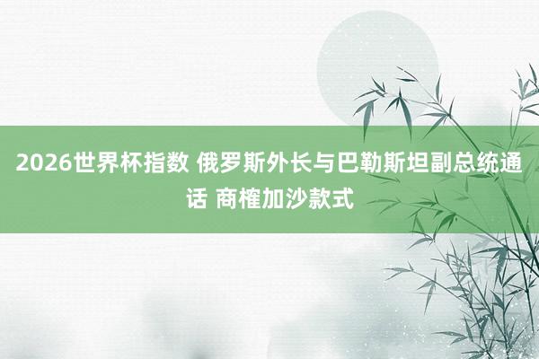 2026世界杯指数 俄罗斯外长与巴勒斯坦副总统通话 商榷加沙款式