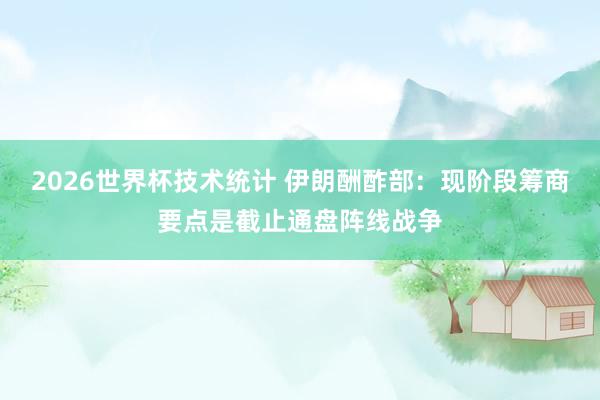 2026世界杯技术统计 伊朗酬酢部：现阶段筹商要点是截止通盘阵线战争