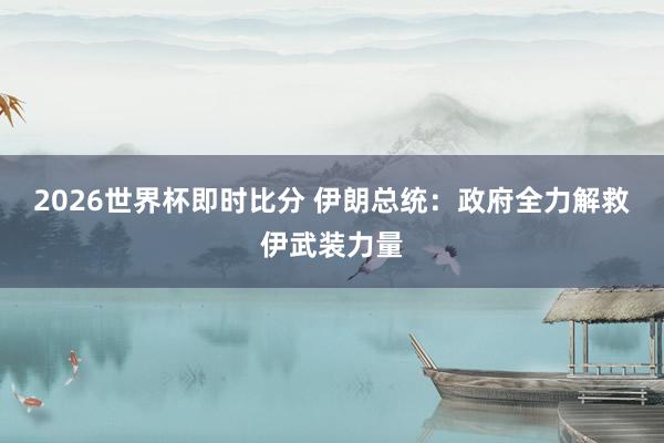 2026世界杯即时比分 伊朗总统：政府全力解救伊武装力量