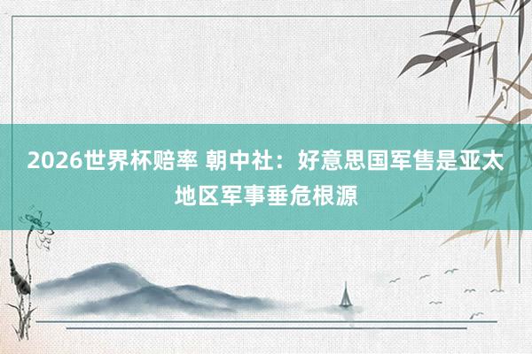 2026世界杯赔率 朝中社：好意思国军售是亚太地区军事垂危根源