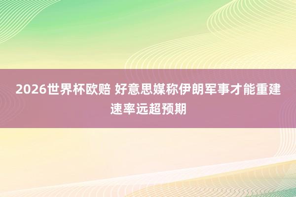2026世界杯欧赔 好意思媒称伊朗军事才能重建速率远超预期