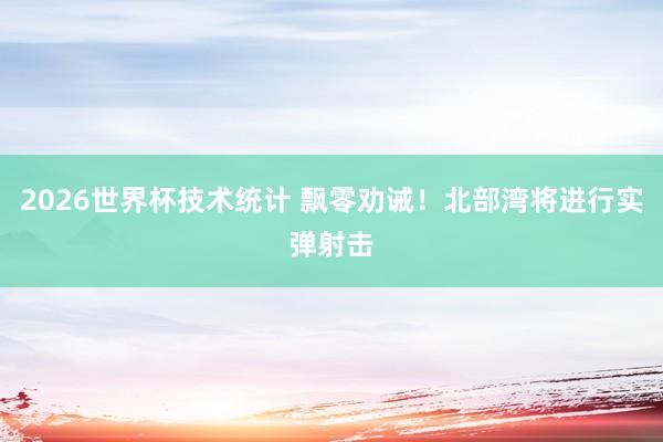 2026世界杯技术统计 飘零劝诫！北部湾将进行实弹射击