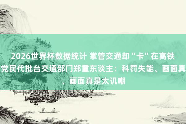 2026世界杯数据统计 掌管交通却“卡”在高铁上！国民党民代批台交通部门郑重东谈主：科罚失能、画面真是太讥嘲