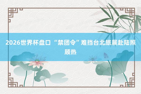 2026世界杯盘口 “禁团令”难挡台北旅展赴陆照顾热