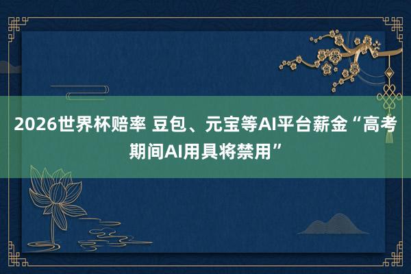 2026世界杯赔率 豆包、元宝等AI平台薪金“高考期间AI用具将禁用”