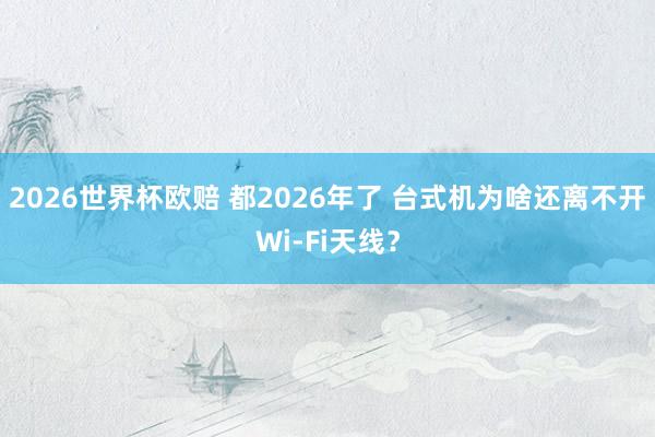 2026世界杯欧赔 都2026年了 台式机为啥还离不开Wi-Fi天线？