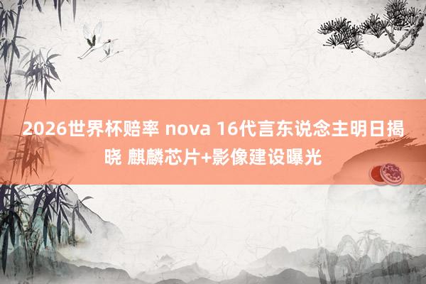 2026世界杯赔率 nova 16代言东说念主明日揭晓 麒麟芯片+影像建设曝光