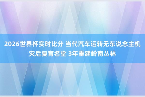2026世界杯实时比分 当代汽车运转无东说念主机灾后复育名堂 3年重建岭南丛林