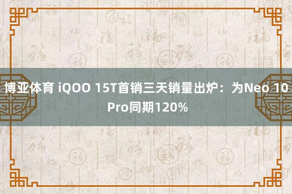 博亚体育 iQOO 15T首销三天销量出炉：为Neo 10 Pro同期120%