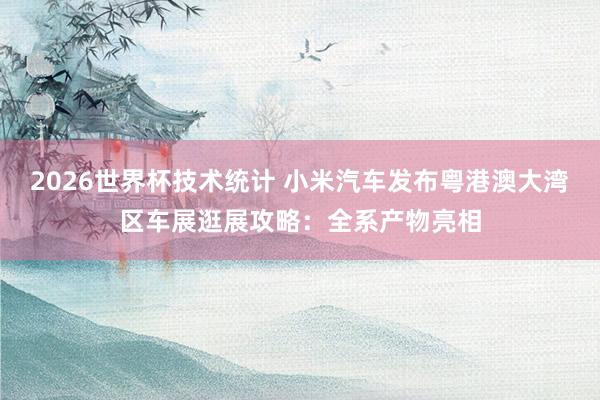 2026世界杯技术统计 小米汽车发布粤港澳大湾区车展逛展攻略：全系产物亮相