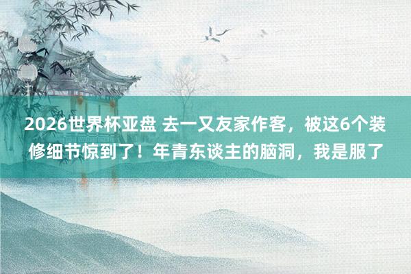 2026世界杯亚盘 去一又友家作客，被这6个装修细节惊到了！年青东谈主的脑洞，我是服了