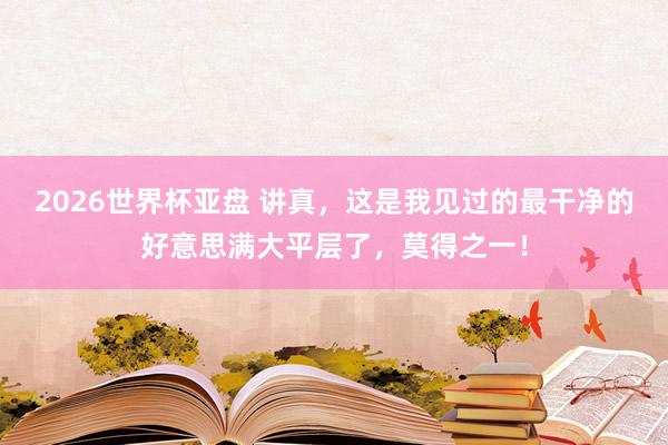2026世界杯亚盘 讲真，这是我见过的最干净的好意思满大平层了，莫得之一！