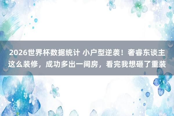 2026世界杯数据统计 小户型逆袭！奢睿东谈主这么装修，成功多出一间房，看完我想砸了重装