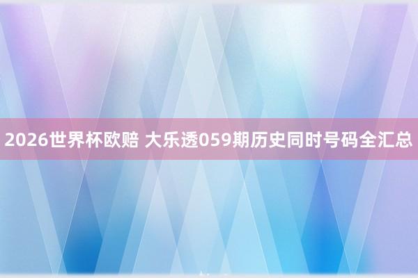 2026世界杯欧赔 大乐透059期历史同时号码全汇总