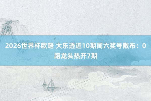 2026世界杯欧赔 大乐透近10期周六奖号散布：0路龙头热开7期