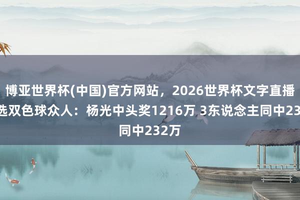 博亚世界杯(中国)官方网站，2026世界杯文字直播 精选双色球众人：杨光中头奖1216万 3东说念主同中232万