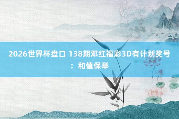 2026世界杯盘口 138期邓红福彩3D有计划奖号：和值保举