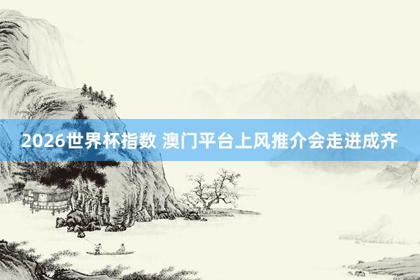 2026世界杯指数 澳门平台上风推介会走进成齐