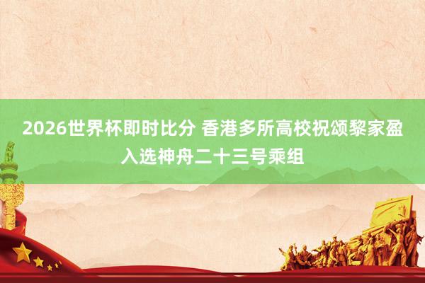 2026世界杯即时比分 香港多所高校祝颂黎家盈入选神舟二十三号乘组