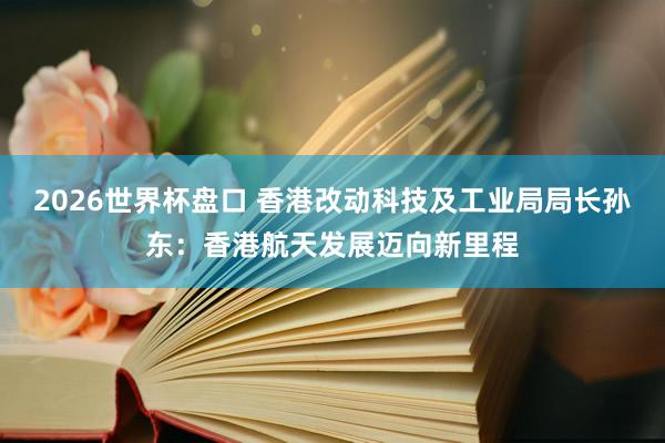 2026世界杯盘口 香港改动科技及工业局局长孙东：香港航天发展迈向新里程