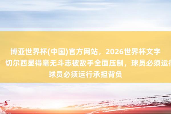 博亚世界杯(中国)官方网站，2026世界杯文字直播 旧将：切尔西显得毫无斗志被敌手全面压制，球员必须运行承担背负