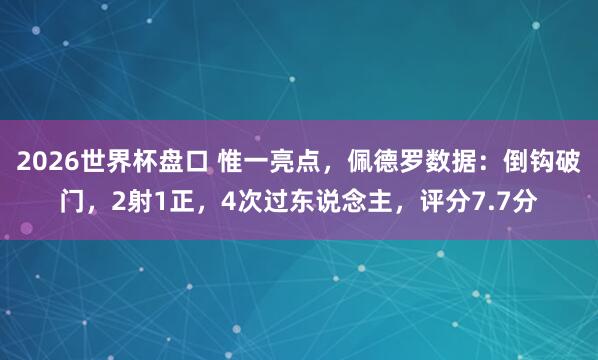 2026世界杯盘口 惟一亮点，佩德罗数据：倒钩破门，2射1正，<a href=