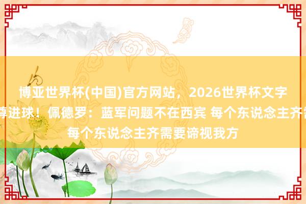 博亚世界杯(中国)官方网站，2026世界杯文字直播 打入挽尊进球！佩德罗：蓝军问题不在西宾 每个东说念主齐需要谛视我方