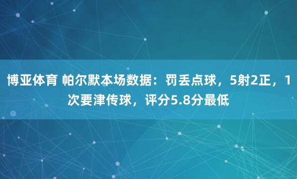 博亚体育 帕尔默本场数据：罚丢点球，5射2正，1次要津传球，<a href=