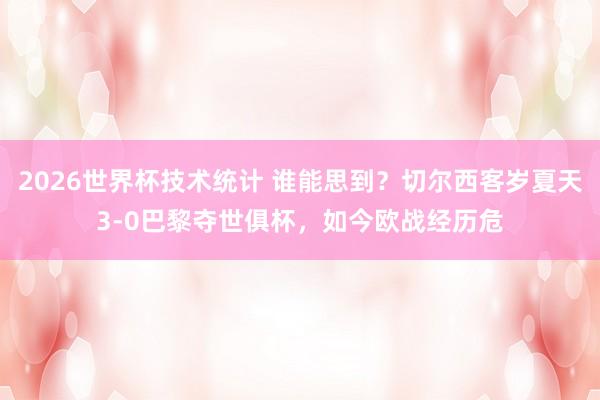 2026世界杯技术统计 谁能思到？切尔西客岁夏天3-0巴黎夺世俱杯，如今欧战经历危