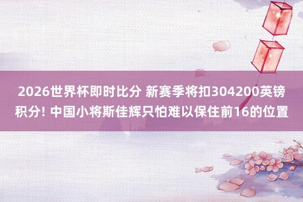 2026世界杯即时比分 新赛季将扣304200英镑积分! 中国小将斯佳辉只怕难以保住前16的位置
